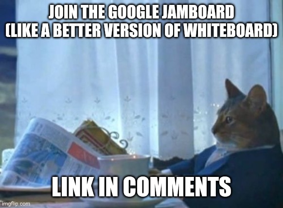 M | JOIN THE GOOGLE JAMBOARD (LIKE A BETTER VERSION OF WHITEBOARD); LINK IN COMMENTS | image tagged in memes,i should buy a boat cat | made w/ Imgflip meme maker