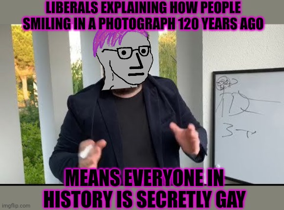I heard Lincoln touched a dude's hand one time. You KNOW what that means! | LIBERALS EXPLAINING HOW PEOPLE SMILING IN A PHOTOGRAPH 120 YEARS AGO MEANS EVERYONE IN HISTORY IS SECRETLY GAY | image tagged in liberal,problems,man explaining to seal,fast talking liberal | made w/ Imgflip meme maker