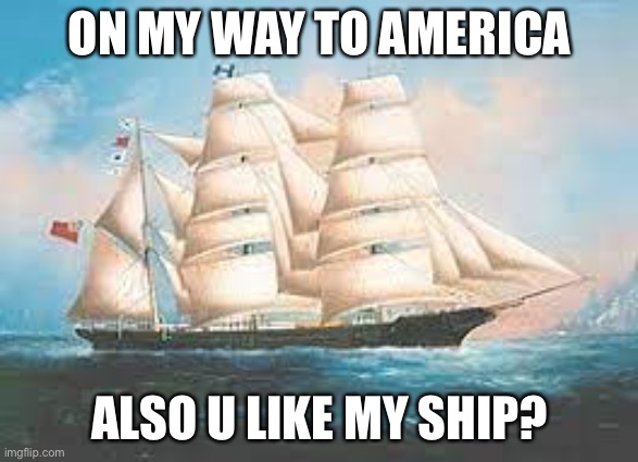 My ship | ON MY WAY TO AMERICA; ALSO U LIKE MY SHIP? | image tagged in ships,voyager | made w/ Imgflip meme maker