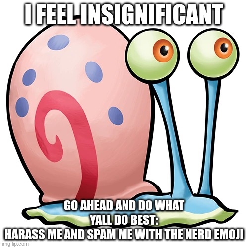 Gary The Snail | I FEEL INSIGNIFICANT; GO AHEAD AND DO WHAT YALL DO BEST:
HARASS ME AND SPAM ME WITH THE NERD EMOJI | image tagged in gary the snail | made w/ Imgflip meme maker