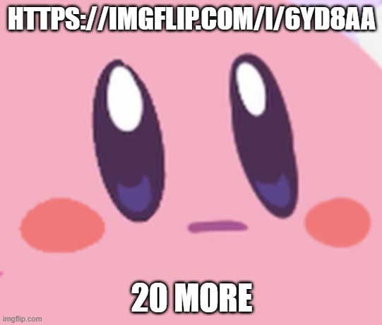 https://imgflip.com/i/6yd8aa | HTTPS://IMGFLIP.COM/I/6YD8AA; 20 MORE | image tagged in blank kirby face | made w/ Imgflip meme maker
