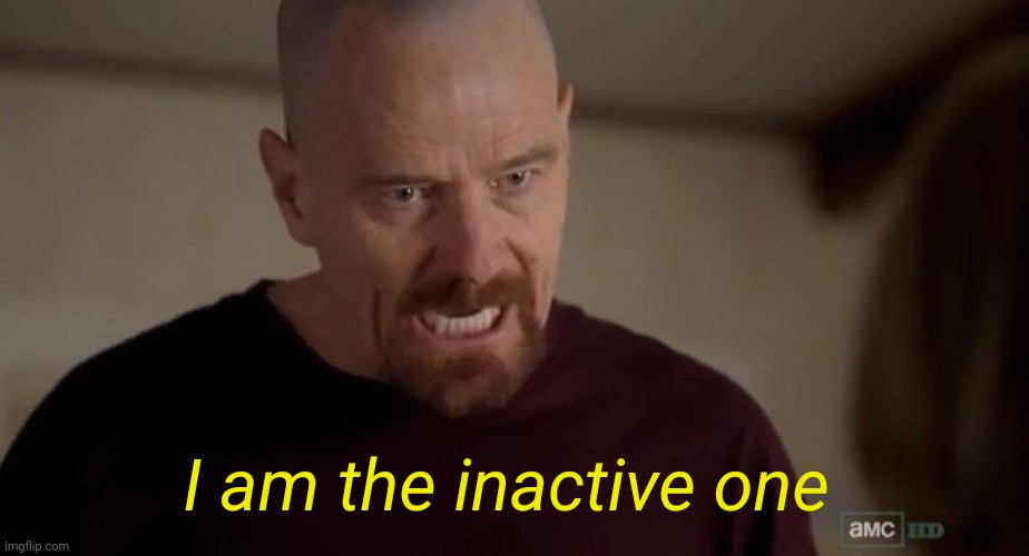 I am the one who knocks | I am the inactive one | image tagged in i am the one who knocks | made w/ Imgflip meme maker