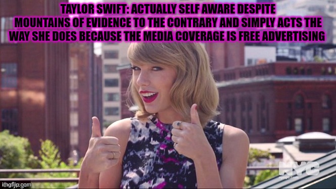 Taylor Swift Thumbs Up | TAYLOR SWIFT: ACTUALLY SELF AWARE DESPITE MOUNTAINS OF EVIDENCE TO THE CONTRARY AND SIMPLY ACTS THE WAY SHE DOES BECAUSE THE MEDIA COVERAGE  | image tagged in taylor swift thumbs up | made w/ Imgflip meme maker