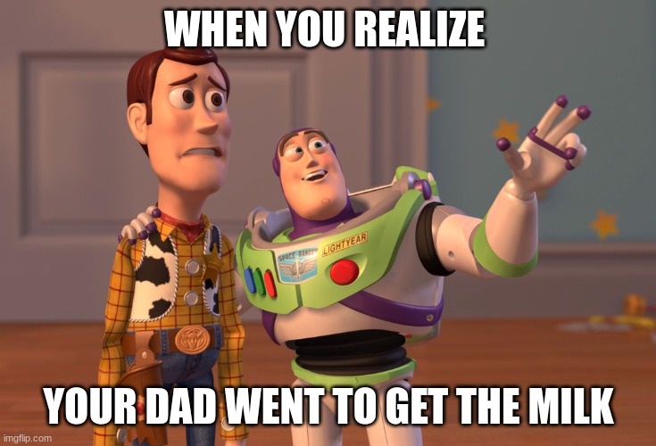 X, X Everywhere | WHEN YOU REALIZE; YOUR DAD WENT TO GET THE MILK | image tagged in memes,x x everywhere | made w/ Imgflip meme maker