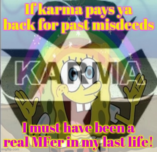 Karma... | If karma pays ya back for past misdeeds I must have been a real MFer in my last life! | image tagged in spongebob,karma's a bitch,rainbows,stop it get some help | made w/ Imgflip meme maker