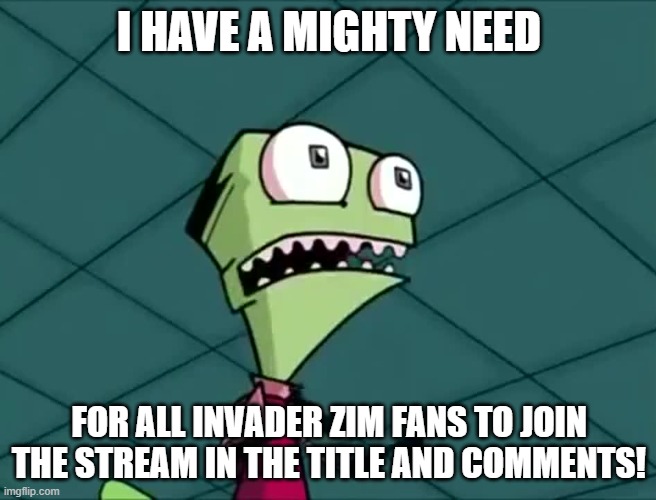 https://imgflip.com/m/invader_zim | I HAVE A MIGHTY NEED; FOR ALL INVADER ZIM FANS TO JOIN THE STREAM IN THE TITLE AND COMMENTS! | image tagged in mighty need | made w/ Imgflip meme maker