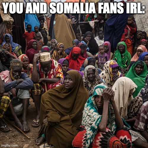 Poor people | YOU AND SOMALIA FANS IRL: | image tagged in poor people | made w/ Imgflip meme maker