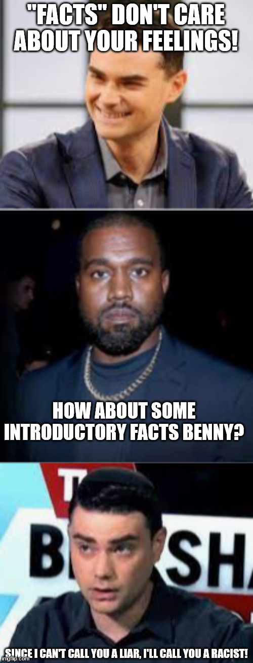 Facts don't care about your fweelings! | "FACTS" DON'T CARE ABOUT YOUR FEELINGS! HOW ABOUT SOME INTRODUCTORY FACTS BENNY? SINCE I CAN'T CALL YOU A LIAR, I'LL CALL YOU A RACIST! | image tagged in ben shapiro,kanye west,grifter,republicans,conservatives | made w/ Imgflip meme maker