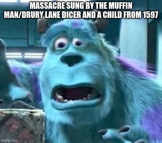 distressed sully | MASSACRE SUNG BY THE MUFFIN MAN/DRURY LANE DICER AND A CHILD FROM 1597 | image tagged in distressed sully | made w/ Imgflip meme maker