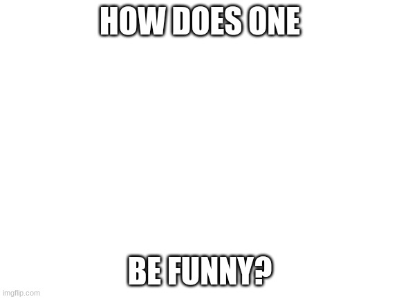 Blank White Template | HOW DOES ONE; BE FUNNY? | image tagged in blank white template | made w/ Imgflip meme maker