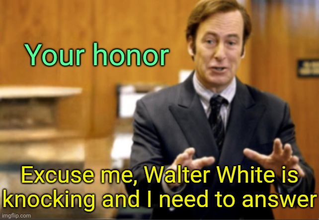 . | Your honor; Excuse me, Walter White is knocking and I need to answer | image tagged in saul goodman defending | made w/ Imgflip meme maker