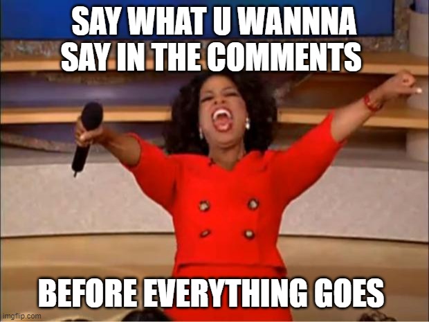 Oprah You Get A | SAY WHAT U WANNNA SAY IN THE COMMENTS; BEFORE EVERYTHING GOES | image tagged in memes,oprah you get a | made w/ Imgflip meme maker