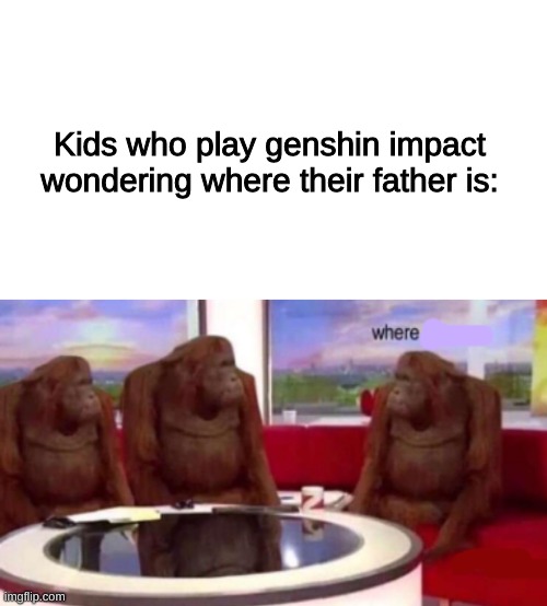no words | Kids who play genshin impact wondering where their father is: | image tagged in blank white template,where banana blank,no words,oh wow are you actually reading these tags,stop reading the tags | made w/ Imgflip meme maker