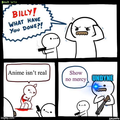 Billy, What Have You Done | Anime isn’t real; Show no mercy; UNDYNE | image tagged in billy what have you done | made w/ Imgflip meme maker