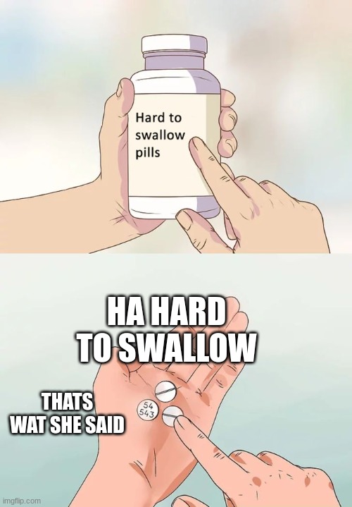 Hard To Swallow Pills | HA HARD TO SWALLOW; THATS WAT SHE SAID | image tagged in memes,hard to swallow pills | made w/ Imgflip meme maker