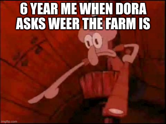 Squidward pointing | 6 YEAR ME WHEN DORA ASKS WEER THE FARM IS | image tagged in squidward pointing | made w/ Imgflip meme maker