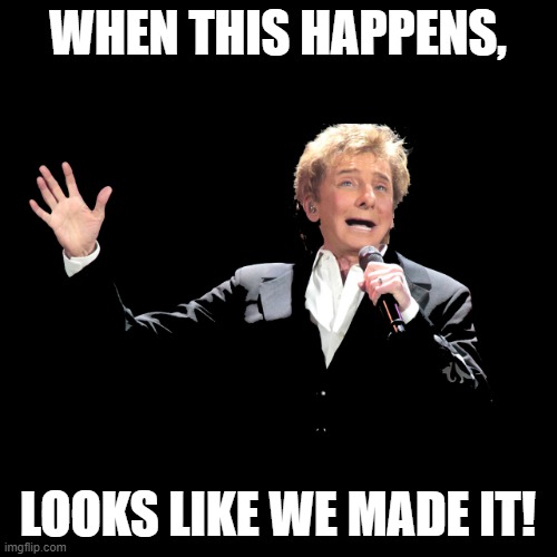 Barry Manilow | WHEN THIS HAPPENS, LOOKS LIKE WE MADE IT! | image tagged in barry manilow | made w/ Imgflip meme maker