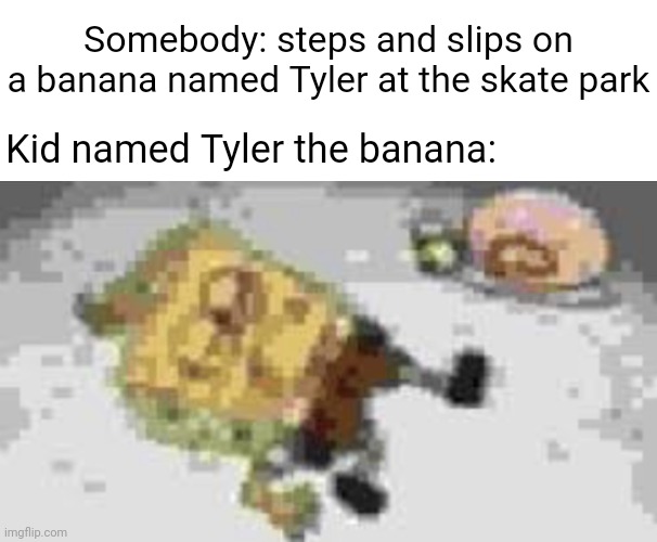 Tyler the banana | Kid named Tyler the banana: Somebody: steps and slips on a banana named Tyler at the skate park | image tagged in kid named tyler,banana,bananas,memes,meme,skate park | made w/ Imgflip meme maker