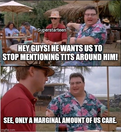 . | Superstarteen; HEY GUYS! HE WANTS US TO STOP MENTIONING TITS AROUND HIM! SEE, ONLY A MARGINAL AMOUNT OF US CARE. | image tagged in memes,see nobody cares | made w/ Imgflip meme maker