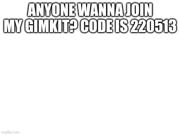 ? | ANYONE WANNA JOIN MY GIMKIT? CODE IS 220513 | image tagged in blank white template | made w/ Imgflip meme maker