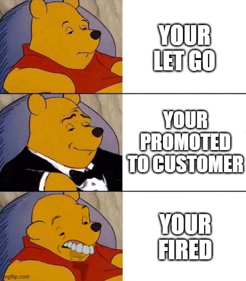 Best,Better, Blurst | YOUR LET GO; YOUR PROMOTED TO CUSTOMER; YOUR FIRED | image tagged in best better blurst | made w/ Imgflip meme maker