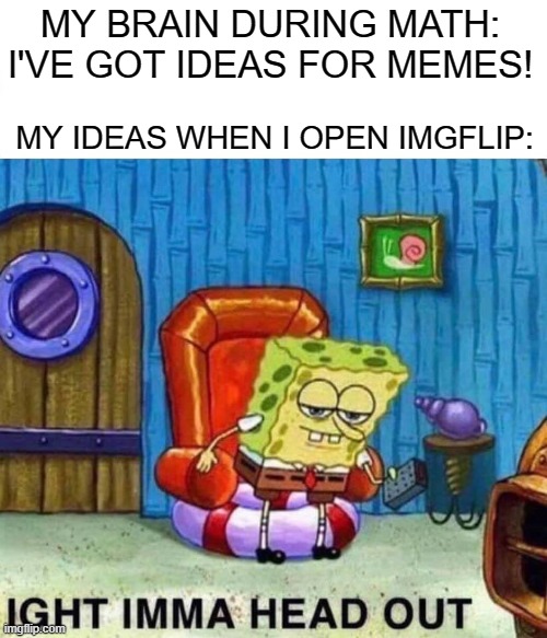 Spongebob Ight Imma Head Out | MY BRAIN DURING MATH: I'VE GOT IDEAS FOR MEMES! MY IDEAS WHEN I OPEN IMGFLIP: | image tagged in memes,spongebob ight imma head out,funny,ideas,school | made w/ Imgflip meme maker