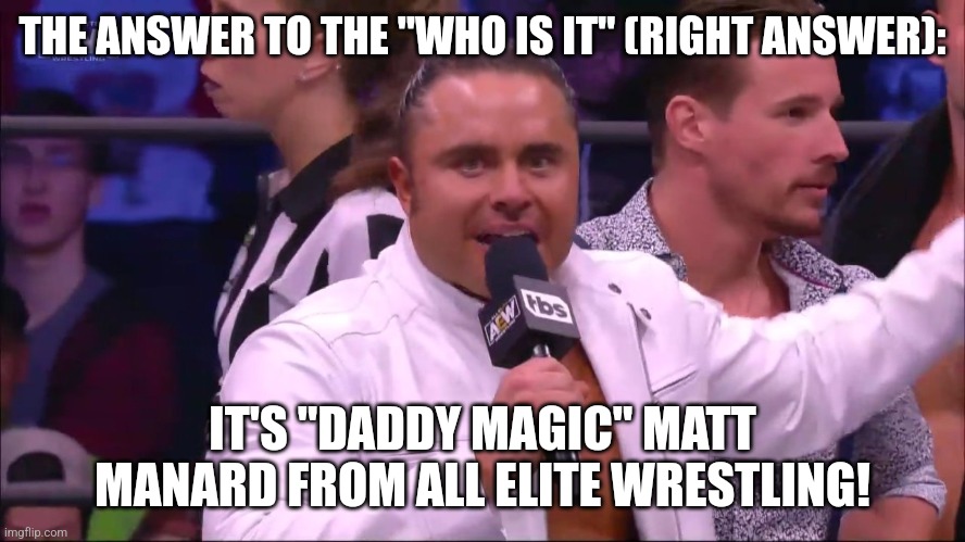 Daddy magic | THE ANSWER TO THE "WHO IS IT" (RIGHT ANSWER):; IT'S "DADDY MAGIC" MATT MANARD FROM ALL ELITE WRESTLING! | image tagged in daddy,magic | made w/ Imgflip meme maker