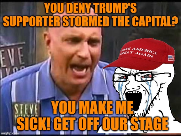 YOU DENY TRUMP'S SUPPORTER STORMED THE CAPITAL? YOU MAKE ME SICK! GET OFF OUR STAGE | made w/ Imgflip meme maker