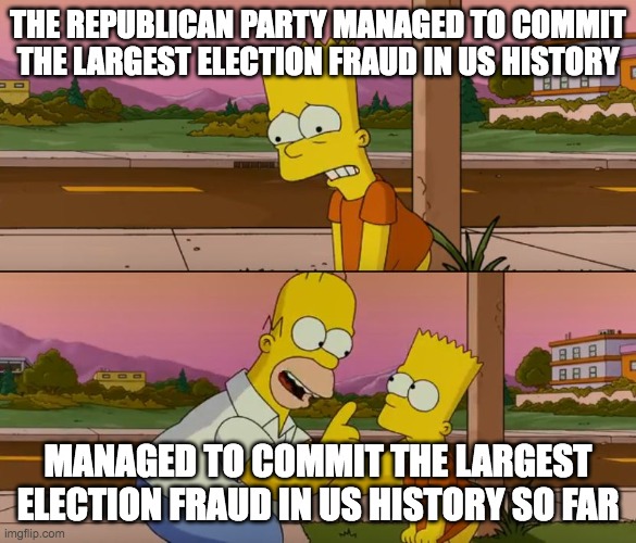 Simpsons so far | THE REPUBLICAN PARTY MANAGED TO COMMIT THE LARGEST ELECTION FRAUD IN US HISTORY; MANAGED TO COMMIT THE LARGEST ELECTION FRAUD IN US HISTORY SO FAR | image tagged in simpsons so far | made w/ Imgflip meme maker