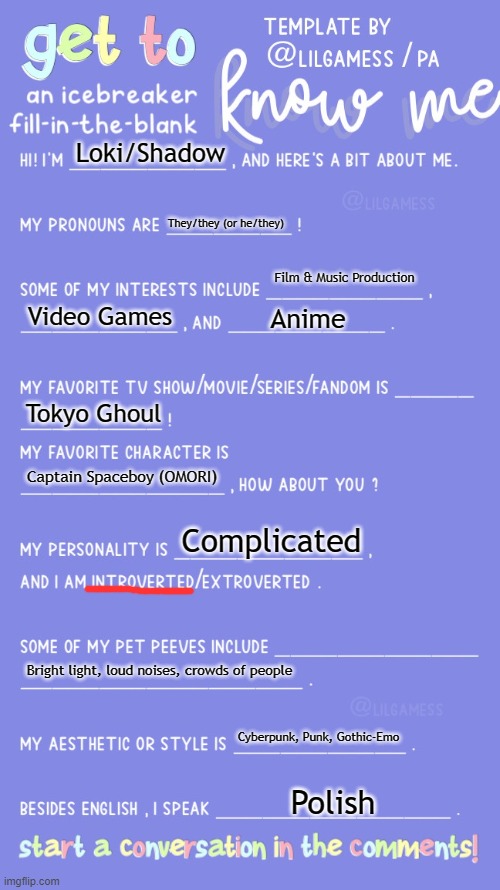 Screw it. I'm doing this. | Loki/Shadow; They/they (or he/they); Film & Music Production; Video Games; Anime; Tokyo Ghoul; Captain Spaceboy (OMORI); Complicated; Bright light, loud noises, crowds of people; Cyberpunk, Punk, Gothic-Emo; Polish | image tagged in get to know fill in the blank | made w/ Imgflip meme maker