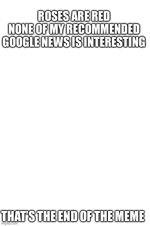 Why | ROSES ARE RED
NONE OF MY RECOMMENDED GOOGLE NEWS IS INTERESTING; THAT’S THE END OF THE MEME | image tagged in blank white template | made w/ Imgflip meme maker