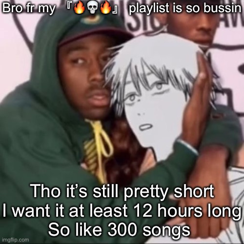 Besto friendo | Bro fr my 『🔥💀🔥』 playlist is so bussin; Tho it’s still pretty short
I want it at least 12 hours long
So like 300 songs | image tagged in besto friendo | made w/ Imgflip meme maker