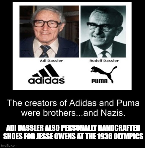 It's not all black and white | ADI DASSLER ALSO PERSONALLY HANDCRAFTED SHOES FOR JESSE OWENS AT THE 1936 OLYMPICS | image tagged in racism,nazis,adidas,olympics | made w/ Imgflip meme maker