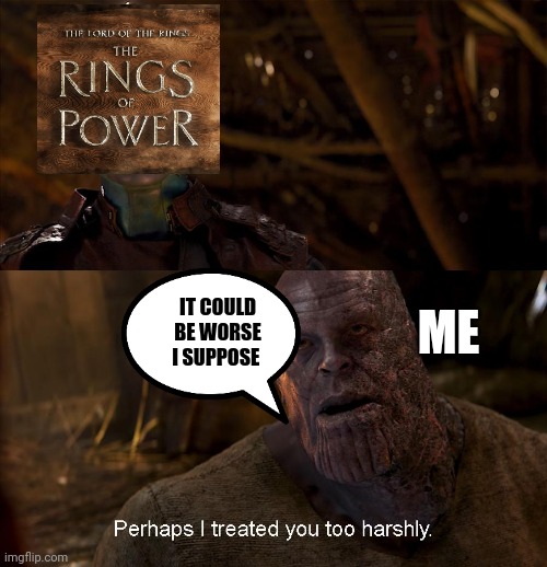 Perhaps I treated you too harshly | IT COULD BE WORSE I SUPPOSE; ME | image tagged in nebula perhaps i treated you too harshly,rings of power | made w/ Imgflip meme maker