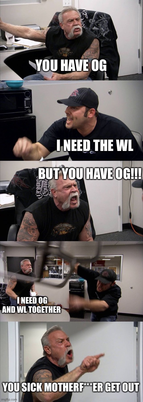 American Chopper Argument Meme | YOU HAVE OG; I NEED THE WL; BUT YOU HAVE OG!!! I NEED OG AND WL TOGETHER; YOU SICK MOTHERF***ER GET OUT | image tagged in memes,american chopper argument | made w/ Imgflip meme maker