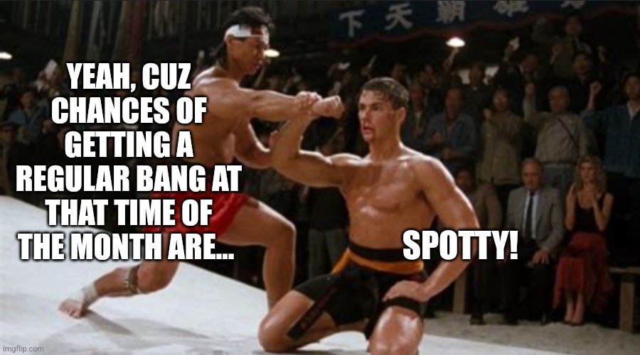 Bloodsport Block | YEAH, CUZ CHANCES OF GETTING A REGULAR BANG AT THAT TIME OF THE MONTH ARE... SPOTTY! | image tagged in bloodsport block | made w/ Imgflip meme maker