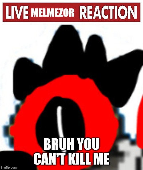 Live Melmezor Reaction | BRUH YOU CAN'T KILL ME | image tagged in live melmezor reaction | made w/ Imgflip meme maker