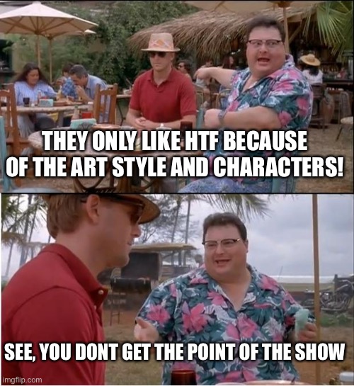 See Nobody Cares | THEY ONLY LIKE HTF BECAUSE OF THE ART STYLE AND CHARACTERS! SEE, YOU DONT GET THE POINT OF THE SHOW | image tagged in memes,see nobody cares | made w/ Imgflip meme maker