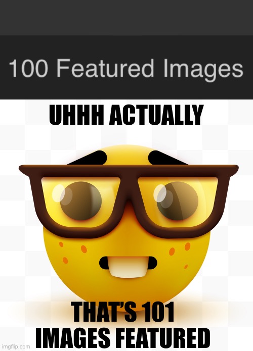 True or false?? | UHHH ACTUALLY; THAT’S 101 IMAGES FEATURED | image tagged in nerd emoji | made w/ Imgflip meme maker