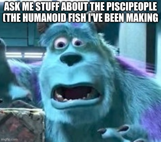 distressed sully | ASK ME STUFF ABOUT THE PISCIPEOPLE (THE HUMANOID FISH I'VE BEEN MAKING | image tagged in distressed sully | made w/ Imgflip meme maker