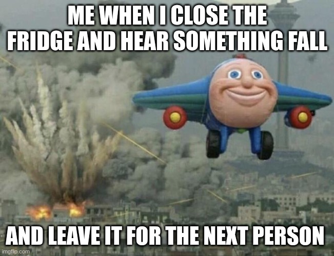 true dat | ME WHEN I CLOSE THE FRIDGE AND HEAR SOMETHING FALL; AND LEAVE IT FOR THE NEXT PERSON | image tagged in thomas airplane meme,relatable,funny memes,thomas the train | made w/ Imgflip meme maker