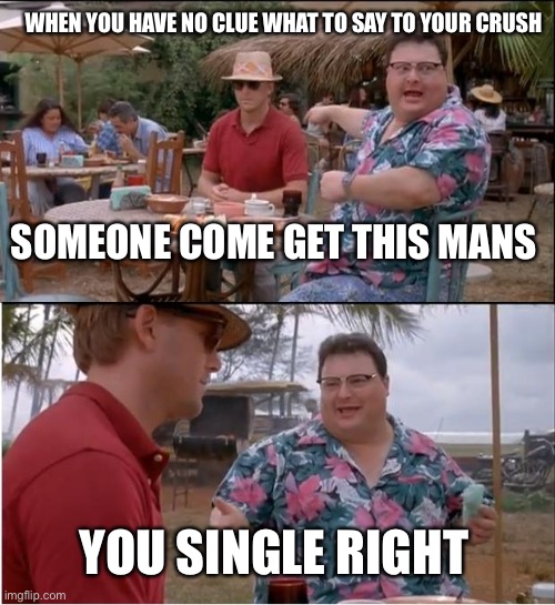 See Nobody Cares | WHEN YOU HAVE NO CLUE WHAT TO SAY TO YOUR CRUSH; SOMEONE COME GET THIS MANS; YOU SINGLE RIGHT | image tagged in memes,see nobody cares | made w/ Imgflip meme maker