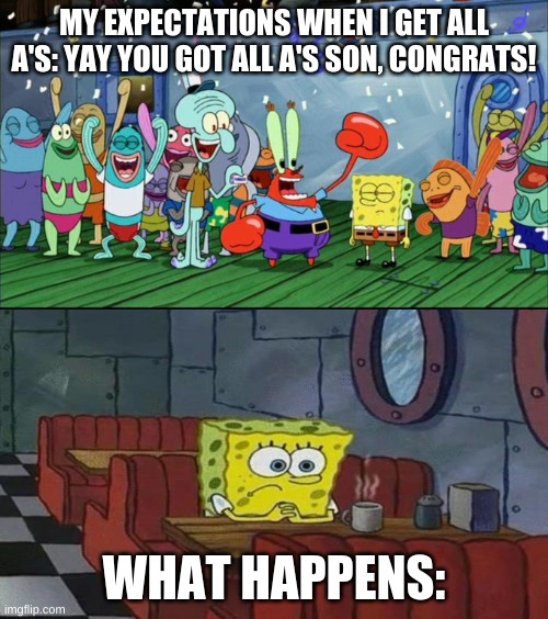 bro when you get good grades they do not care. | MY EXPECTATIONS WHEN I GET ALL A'S: YAY YOU GOT ALL A'S SON, CONGRATS! WHAT HAPPENS: | image tagged in with friends vs with no friends | made w/ Imgflip meme maker