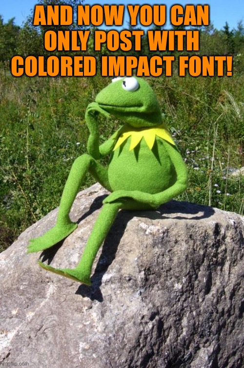 Kermit-thinking | AND NOW YOU CAN ONLY POST WITH COLORED IMPACT FONT! | image tagged in kermit-thinking | made w/ Imgflip meme maker