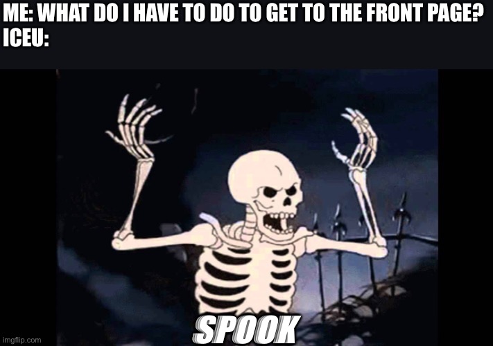 The gifs I make never get anywhere. | ME: WHAT DO I HAVE TO DO TO GET TO THE FRONT PAGE?
ICEU:; SPOOK | image tagged in spooky skeleton,out of ideas,spooky | made w/ Imgflip meme maker