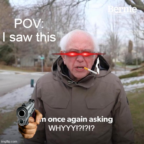 POV: I saw this WHYYY!?!?!? | image tagged in memes,bernie i am once again asking for your support | made w/ Imgflip meme maker