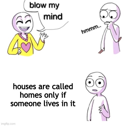Blow my mind | houses are called homes only if someone lives in it | image tagged in blow my mind | made w/ Imgflip meme maker