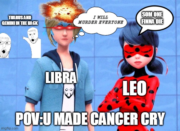 pov | TUARUS AND GEMINI IN THE BACK; I WILL MURDER EVERYONE; SOM ONE FINNA DIE; LIBRA; LEO; POV:U MADE CANCER CRY | image tagged in pov,miraculous ladybug,signs | made w/ Imgflip meme maker