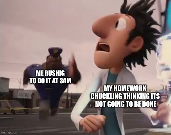 Do Your Homework, Kids | ME RUSHING TO DO IT AT 3AM; MY HOMEWORK CHUCKLING THINKING ITS  NOT GOING TO BE DONE | image tagged in officer earl running | made w/ Imgflip meme maker