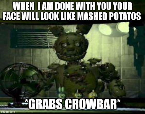 FNAF Springtrap in window | WHEN  I AM DONE WITH YOU YOUR FACE WILL LOOK LIKE MASHED POTATOS; *GRABS CROWBAR* | image tagged in fnaf springtrap in window | made w/ Imgflip meme maker